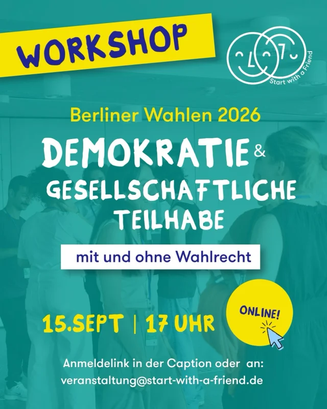 Am 15. September ist der Internationale Tag der Demokratie – und nur wenige Tage später, am 20. September, wird in Berlin gewählt. Ein guter Moment, um gemeinsam darüber zu sprechen, warum Demokratie wichtig ist, wem sie gehört und was sie mit unserem Alltag zu tun hat.

Zum Einstieg gibt Nilab Alokuzay-Kiesinger Input: Warum brauchen wir Demokratie? Warum geht sie uns alle an? Und warum lebt Demokratie davon, dass möglichst viele Menschen gehört werden und sich beteiligen können?

Anschließend gestaltet Sana Al Nomeiry einen interaktiven Workshop rund um die Berliner Wahlen 2026 und gesellschaftliche Teilhabe: Wer darf mitentscheiden – und wer nicht? Was wird überhaupt gewählt? Und welche Möglichkeiten gibt es, Berlin und unsere Gesellschaft mitzugestalten, auch ohne Wahlrecht?

Eure Erfahrungen, Perspektiven und Fragen stehen dabei im Mittelpunkt.

Denn Demokratie ist mehr als wählen. Demokratie gehört uns allen – und braucht uns alle. 💛

Anmeldung: https://portal.startwithafriend.de/en/event/demokratie-politische-teilhabe-mit-und-ohne-wahlrecht-4179/register

oder an: veranstaltung@start-with-a-friend.de